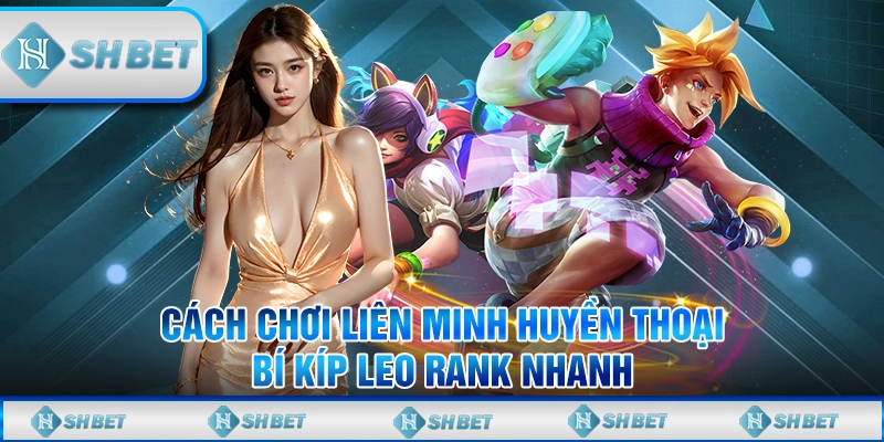 Cách Chơi Liên Minh Huyền Thoại - Bí Kíp Leo Rank Nhanh