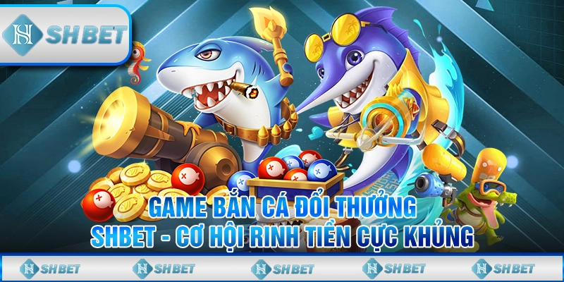 Game Bắn Cá Đổi Thưởng SHBET - Cơ Hội Rinh Tiền Cực Khủng
