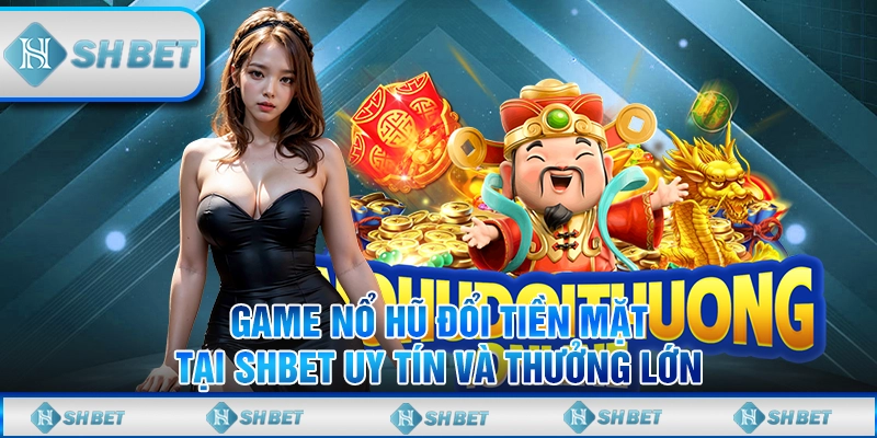 Game Nổ Hũ Đổi Tiền Mặt Tại SHBET Uy Tín Và Thưởng Lớn