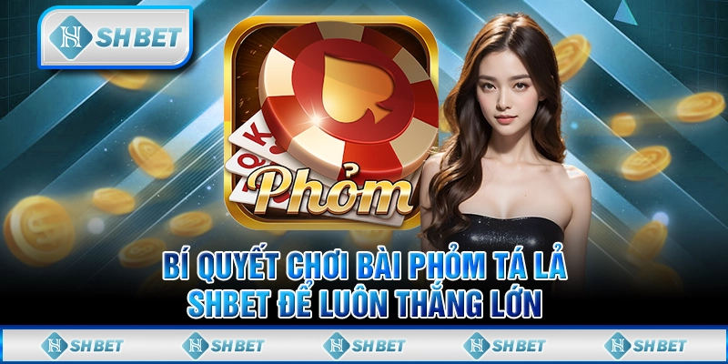 Bí Quyết Chơi Bài Phỏm Tá Lả SHBET Để Luôn Thắng Lớn