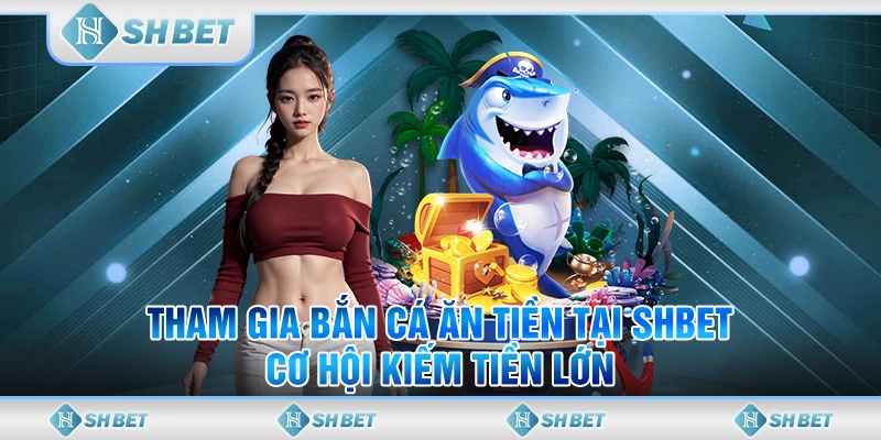 Tham Gia Bắn Cá Ăn Tiền Tại SHBET - Cơ Hội Kiếm Tiền Lớn