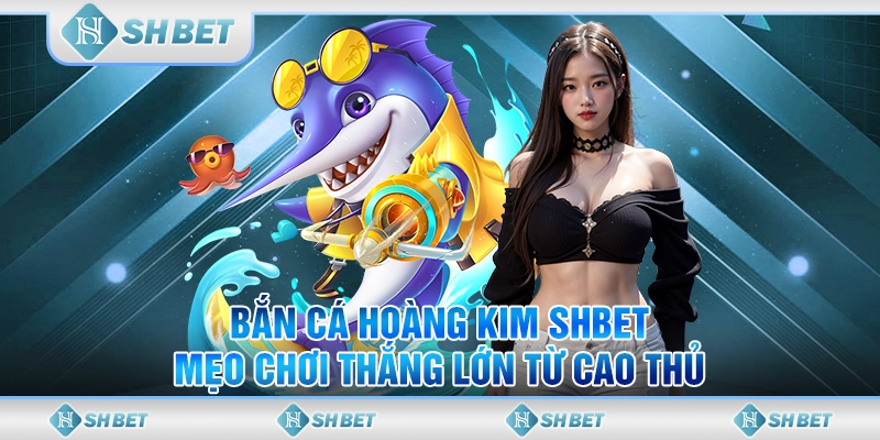 Bắn Cá Hoàng Kim SHBET - Mẹo Chơi Thắng Lớn Từ Cao Thủ