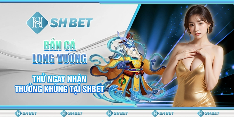 Bắn Cá Long Vương - Thử Ngay Nhận Thưởng Khủng Tại SHBET