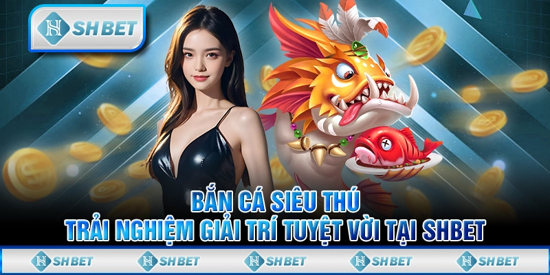 Bắn Cá Siêu Thú - Trải Nghiệm Giải Trí Tuyệt Vời Tại SHBET