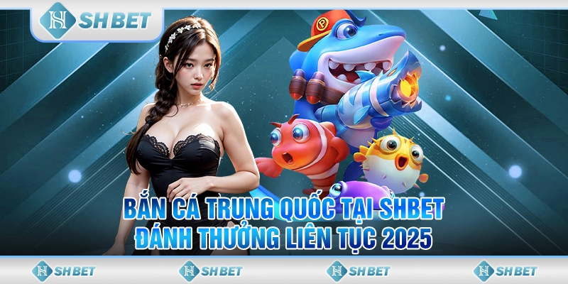 Bắn Cá Trung Quốc Tại SHBET – Đánh Thưởng Liên Tục 2025