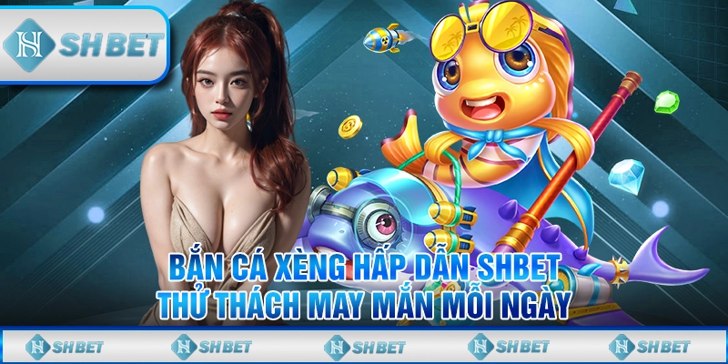 Bắn Cá Xèng Hấp Dẫn SHBET - Thử Thách May Mắn Mỗi Ngày
