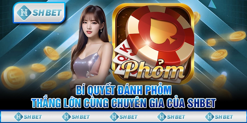 Bí Quyết Đánh Phỏm Thắng Lớn Cùng Chuyên Gia Của SHBET