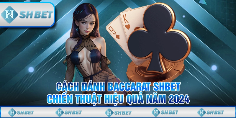 Cách Đánh Baccarat SHBET - Chiến Thuật Hiệu Quả Năm 2024