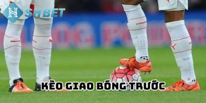 Một vài thông tin tổng quan về kèo giao bóng trước