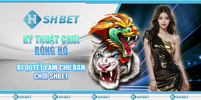 Kỹ Thuật Chơi Rồng Hổ - Bí Quyết Làm Chủ Bàn Chơi SHBET