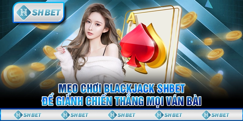 Mẹo Chơi Blackjack SHBET Để Giành Chiến Thắng Mọi Ván Bài