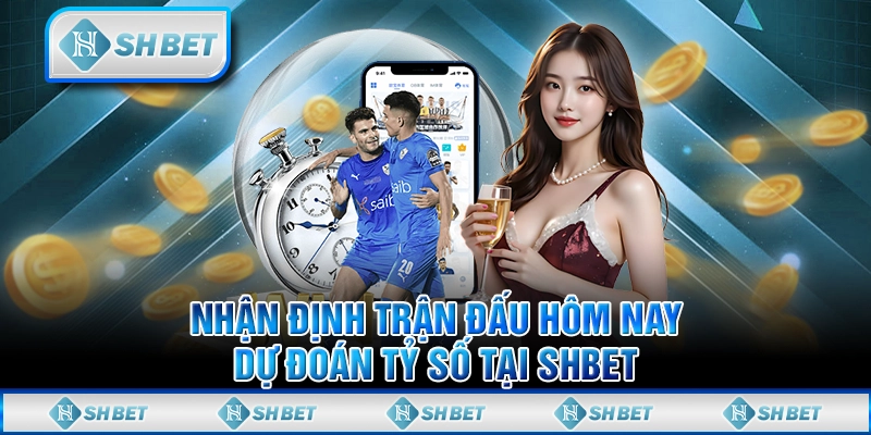 Nhận Định Trận Đấu Hôm Nay - Dự Đoán Tỷ Số Tại SHBET