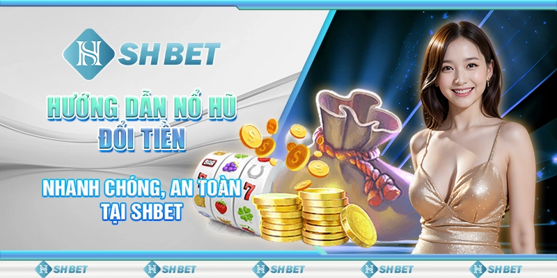 Hướng Dẫn Nổ Hũ Đổi Tiền Nhanh Chóng, An Toàn Tại SHBET