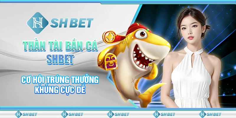 Thần Tài Bắn Cá SHBET - Cơ Hội Trúng Thưởng Khủng Cực Dễ