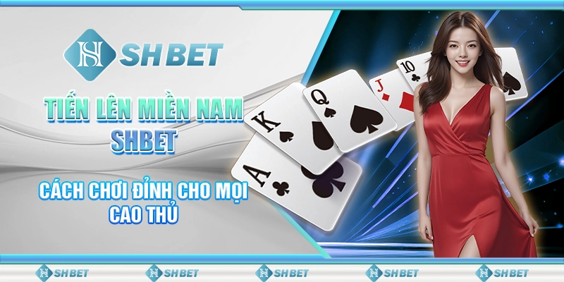 Tiến Lên Miền Nam SHBET - Cách Chơi Đỉnh Cho Mọi Cao Thủ