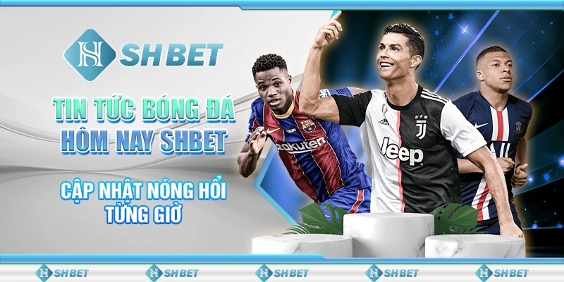 Tin Tức Bóng Đá Hôm Nay SHBET - Cập Nhật Nóng Hổi Từng Giờ