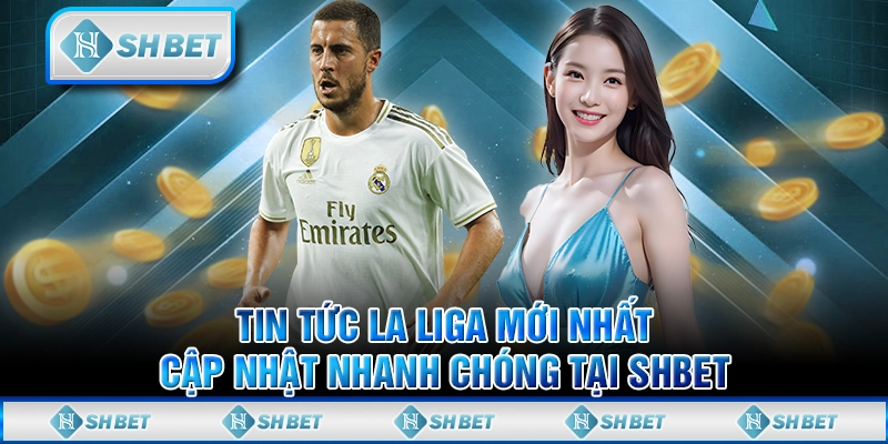 Tin Tức La Liga Mới Nhất, Cập Nhật Nhanh Chóng Tại SHBET