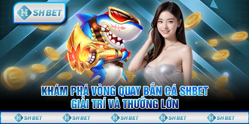 Khám Phá Vòng Quay Bắn Cá SHBET - Giải Trí Và Thưởng Lớn