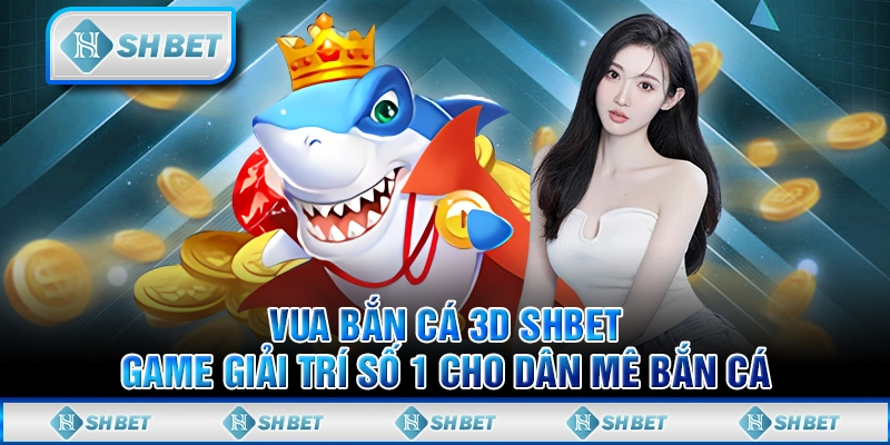 Vua Bắn Cá 3D SHBET - Game Giải Trí Số 1 Cho Dân Mê Bắn Cá