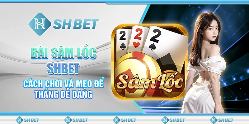Bài Sâm Lốc SHBET - Cách Chơi Và Mẹo Để Thắng Dễ Dàng