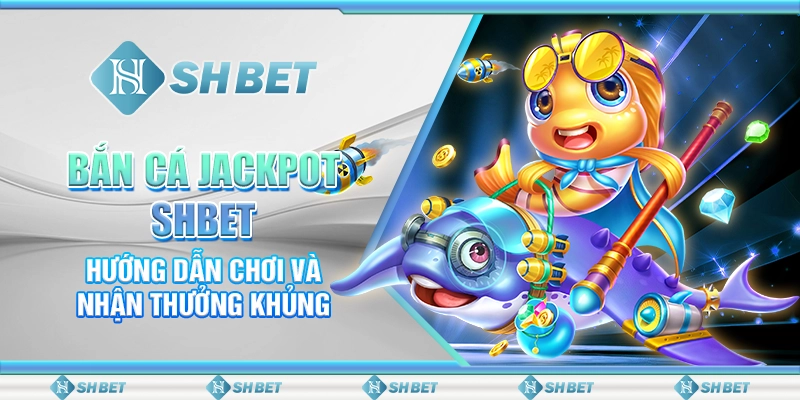 Bắn Cá Jackpot SHBET - Hướng Dẫn Chơi Và Nhận Thưởng Khủng