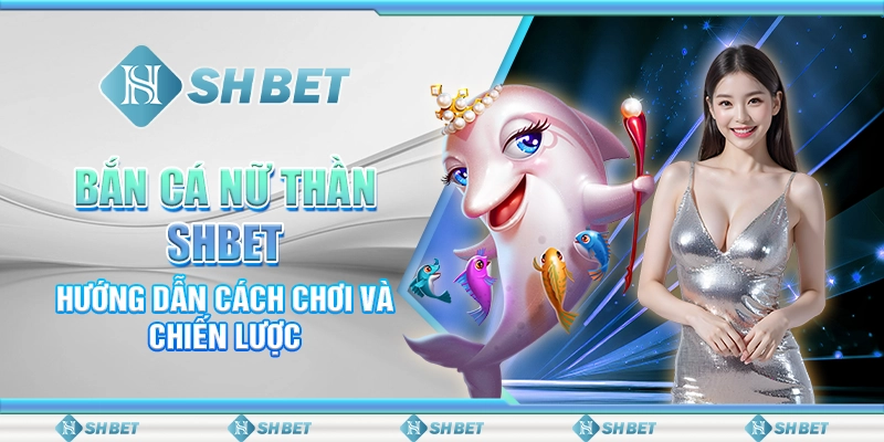 Bắn Cá Nữ Thần SHBET - Hướng Dẫn Cách Chơi Và Chiến Lược