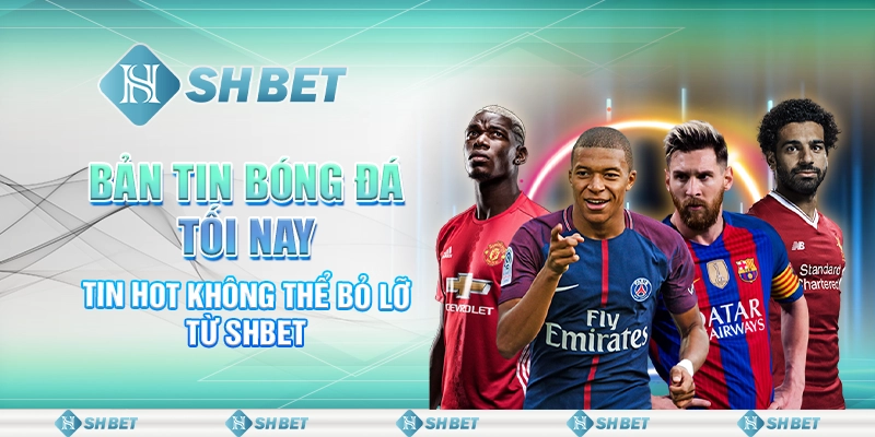 Bản Tin Bóng Đá Tối Nay – Tin Hot Không Thể Bỏ Lỡ Từ SHBET
