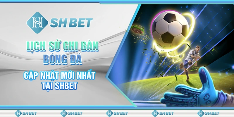 Lịch Sử Ghi Bàn Bóng Đá - Cập Nhật Mới Nhất Tại SHBET