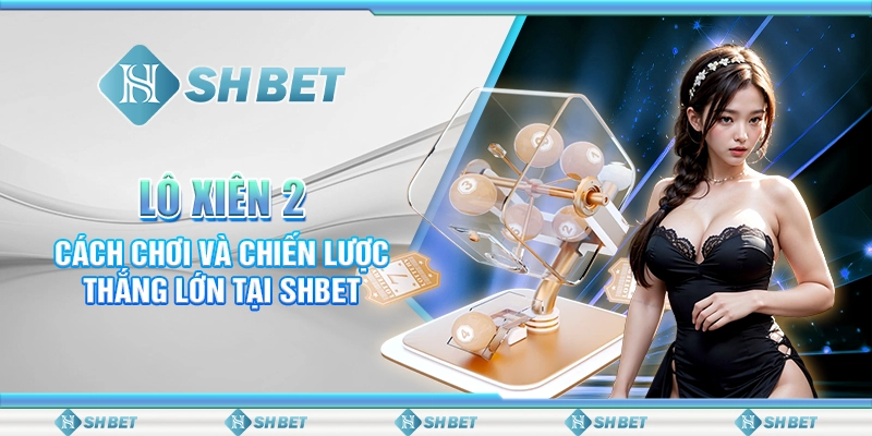 Lô Xiên 2 - Cách Chơi Và Chiến Lược Thắng Lớn Tại SHBET