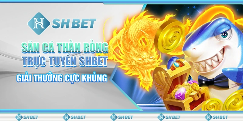 Săn Cá Thần Rồng Trực Tuyến SHBET – Giải Thưởng Cực Khủng