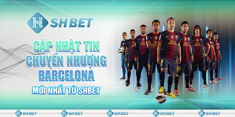 Cập Nhật Tin Chuyển Nhượng Barcelona Mới Nhất Từ SHBET