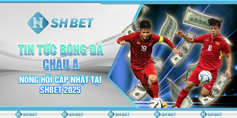 Tin Tức Bóng Đá Châu Á Nóng Hổi Cập Nhật Tại SHBET 2025