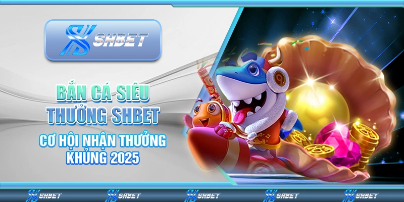 Bắn Cá Siêu Thưởng SHBET - Cơ Hội Nhận Thưởng Khủng 2025