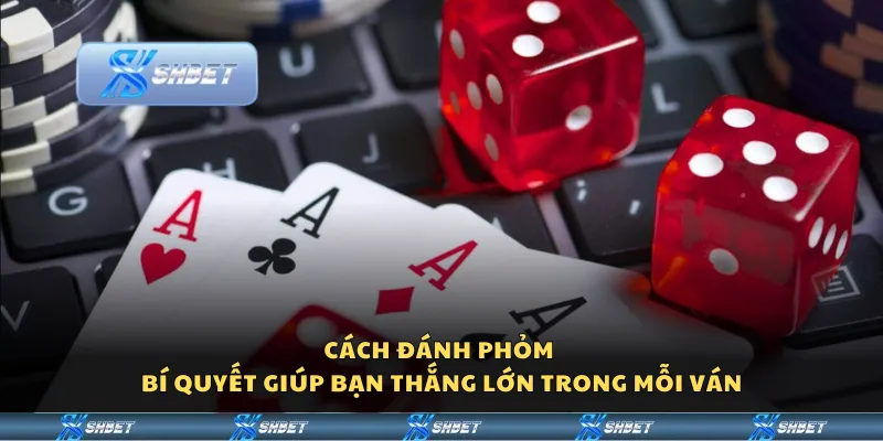 Cách đánh Phỏm – Bí quyết giúp bạn thắng lớn trong mỗi ván