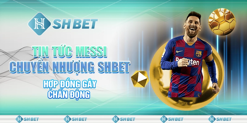 Tin Tức Messi Chuyển Nhượng SHBET - Hợp Đồng Gây Chấn Động