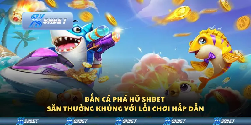 Bắn Cá Phá Hũ Shbet – Săn thưởng khủng với lối chơi hấp dẫn