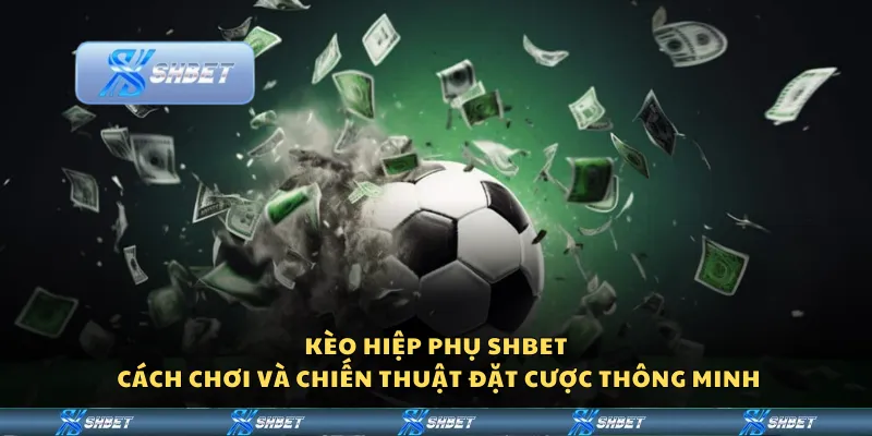 Kèo hiệp phụ Shbet - Cách chơi và chiến thuật đặt cược thông minh