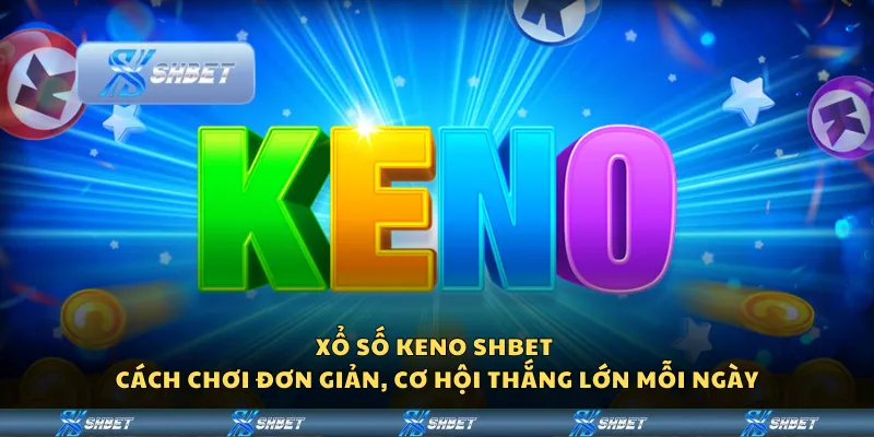 Xổ số Keno Shbet - Cách chơi đơn giản, cơ hội thắng lớn mỗi ngày