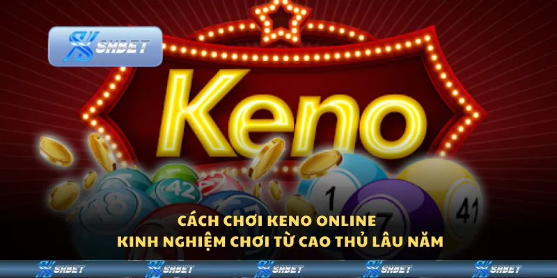 Cách chơi keno online – Kinh nghiệm chơi từ cao thủ lâu năm