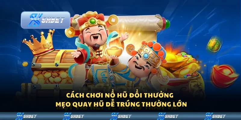 Cách chơi nổ hũ đổi thưởng – Mẹo quay hũ dễ trúng thưởng lớn