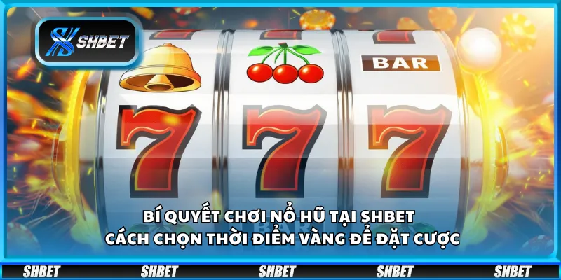 Bí quyết chơi nổ hũ tại Shbet – Cách chọn thời điểm vàng để đặt cược