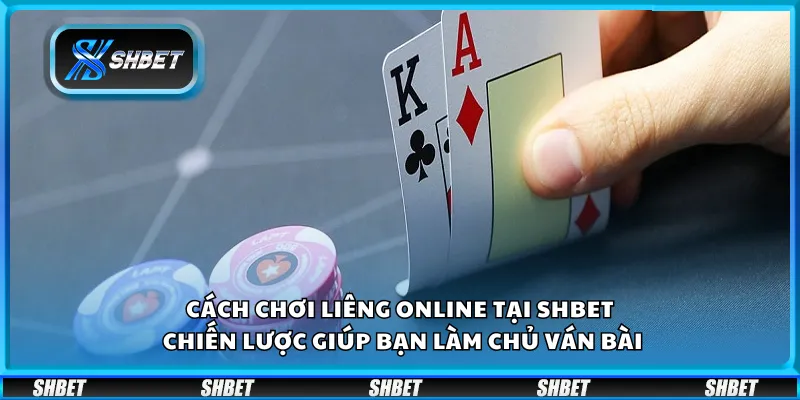 Cách chơi Liêng online tại Shbet – Chiến lược giúp bạn làm chủ ván bài