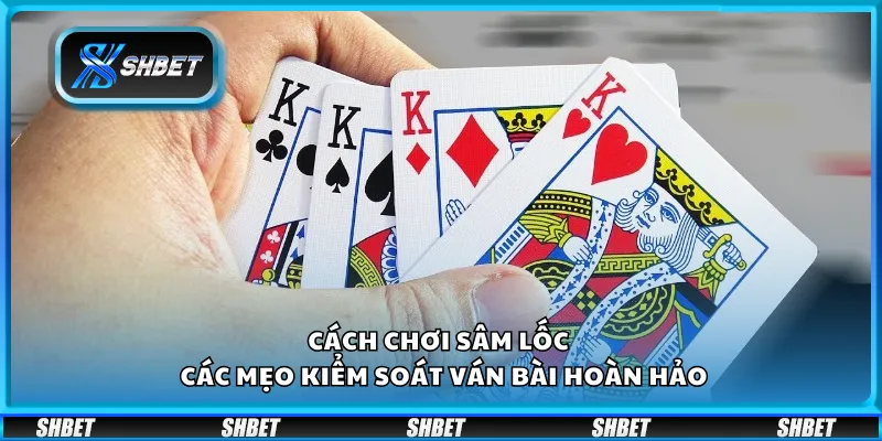 Cách chơi Sâm Lốc – Các mẹo kiểm soát ván bài hoàn hảo