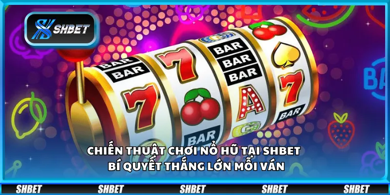 Chiến thuật chơi nổ hũ tại Shbet – Bí quyết thắng lớn mỗi ván